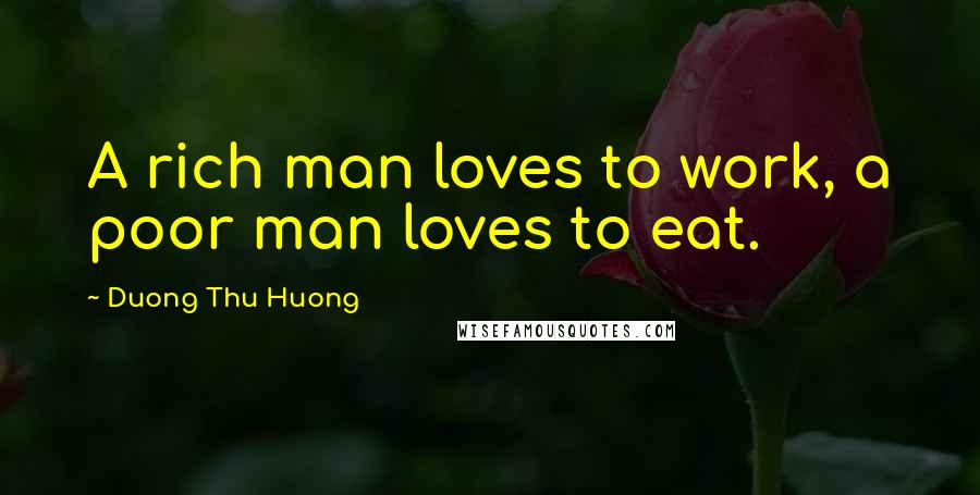 Duong Thu Huong Quotes: A rich man loves to work, a poor man loves to eat.