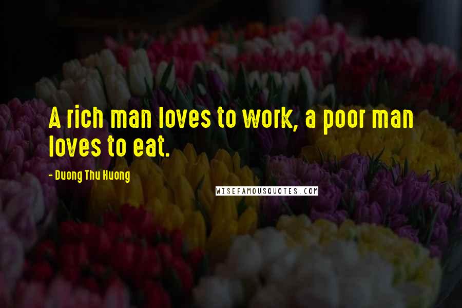 Duong Thu Huong Quotes: A rich man loves to work, a poor man loves to eat.