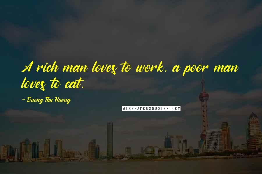 Duong Thu Huong Quotes: A rich man loves to work, a poor man loves to eat.