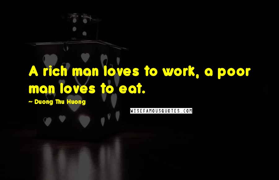 Duong Thu Huong Quotes: A rich man loves to work, a poor man loves to eat.
