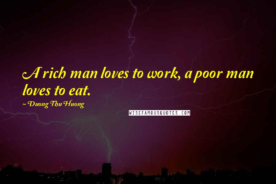 Duong Thu Huong Quotes: A rich man loves to work, a poor man loves to eat.