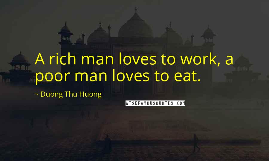 Duong Thu Huong Quotes: A rich man loves to work, a poor man loves to eat.