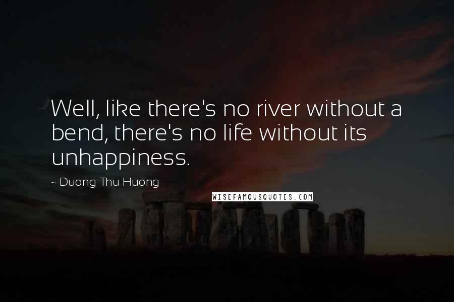 Duong Thu Huong Quotes: Well, like there's no river without a bend, there's no life without its unhappiness.