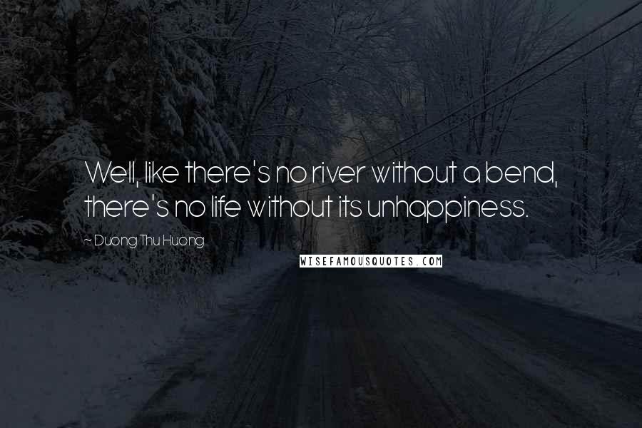 Duong Thu Huong Quotes: Well, like there's no river without a bend, there's no life without its unhappiness.