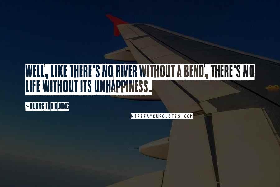 Duong Thu Huong Quotes: Well, like there's no river without a bend, there's no life without its unhappiness.