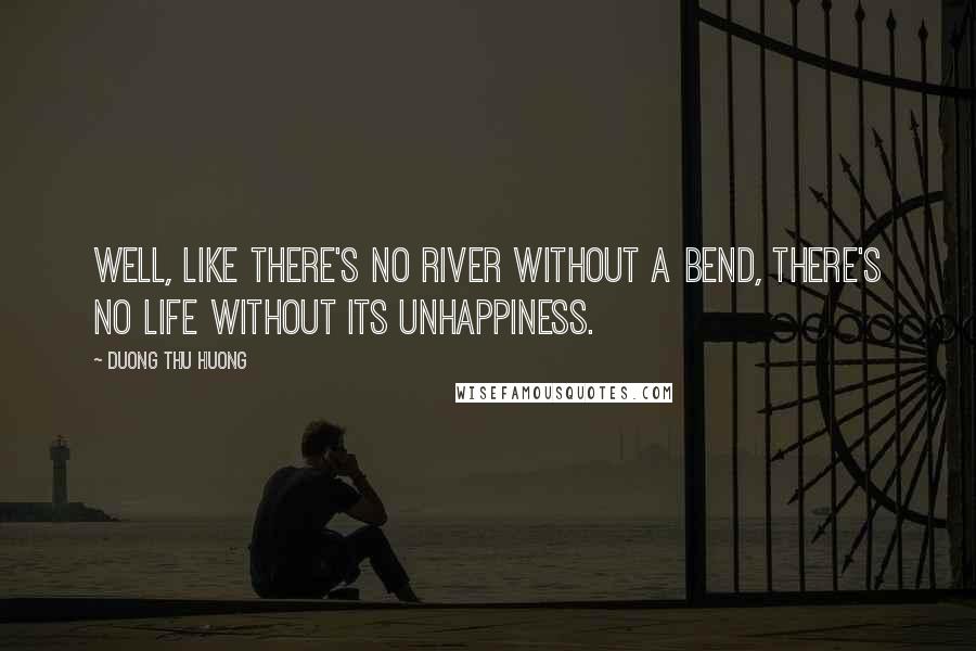 Duong Thu Huong Quotes: Well, like there's no river without a bend, there's no life without its unhappiness.