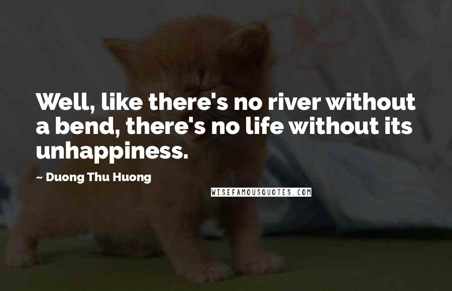 Duong Thu Huong Quotes: Well, like there's no river without a bend, there's no life without its unhappiness.