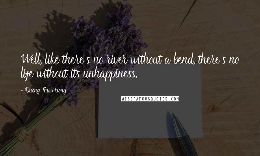 Duong Thu Huong Quotes: Well, like there's no river without a bend, there's no life without its unhappiness.