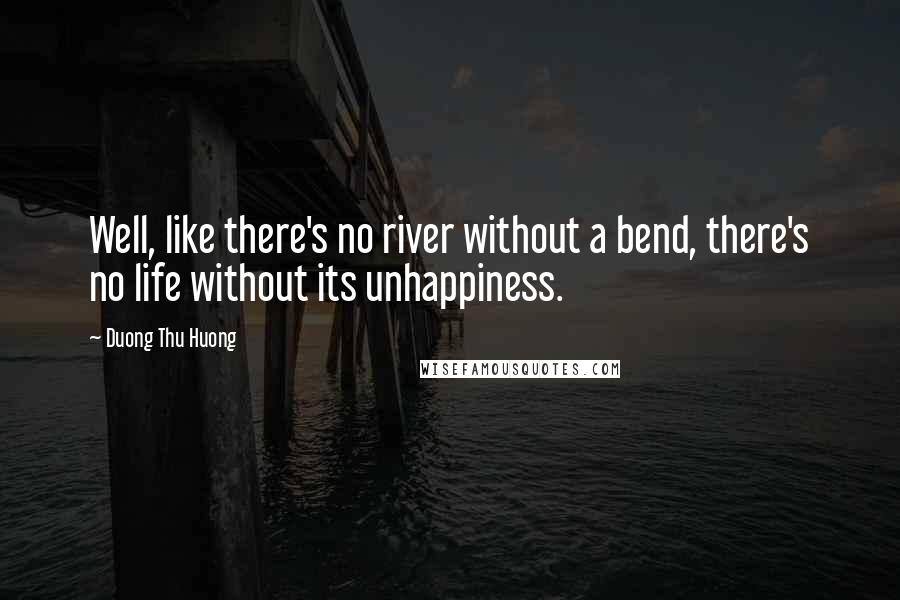 Duong Thu Huong Quotes: Well, like there's no river without a bend, there's no life without its unhappiness.