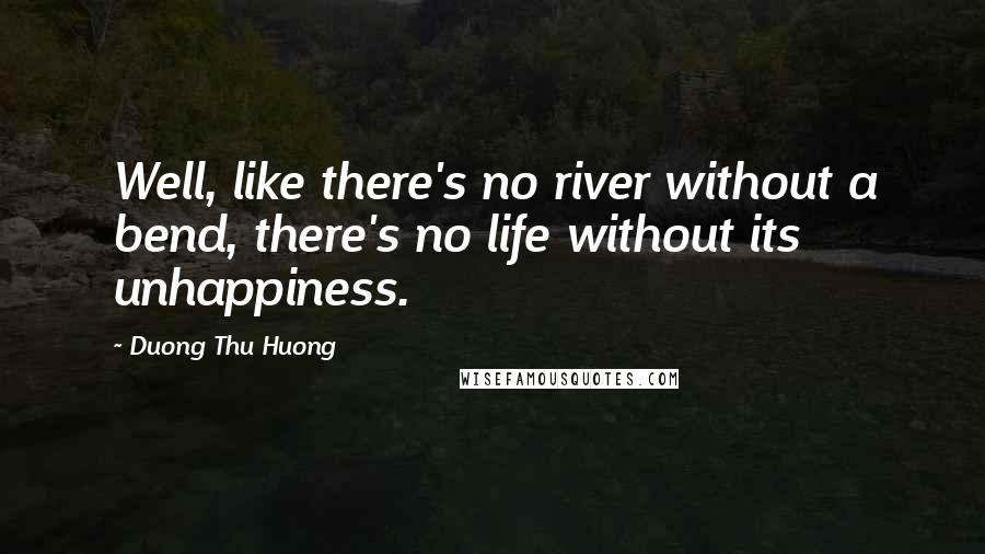 Duong Thu Huong Quotes: Well, like there's no river without a bend, there's no life without its unhappiness.