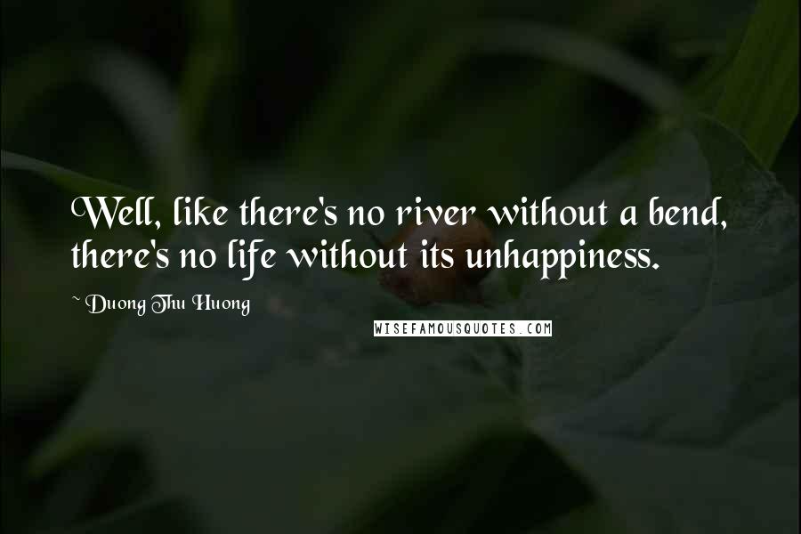 Duong Thu Huong Quotes: Well, like there's no river without a bend, there's no life without its unhappiness.