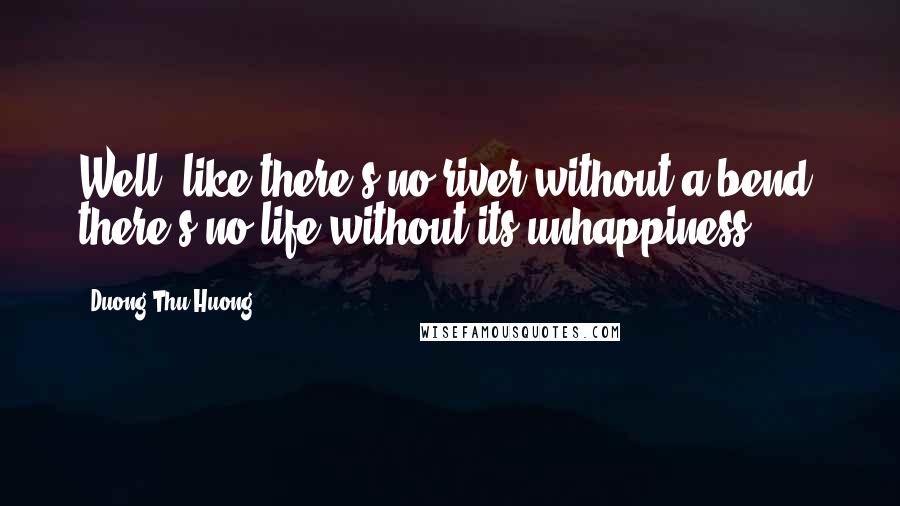 Duong Thu Huong Quotes: Well, like there's no river without a bend, there's no life without its unhappiness.