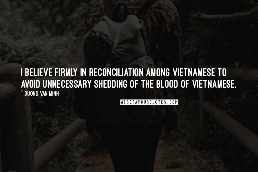 Duong Van Minh Quotes: I believe firmly in reconciliation among Vietnamese to avoid unnecessary shedding of the blood of Vietnamese.