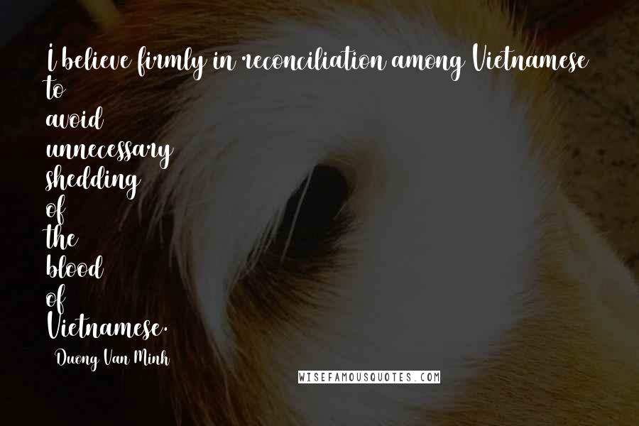 Duong Van Minh Quotes: I believe firmly in reconciliation among Vietnamese to avoid unnecessary shedding of the blood of Vietnamese.