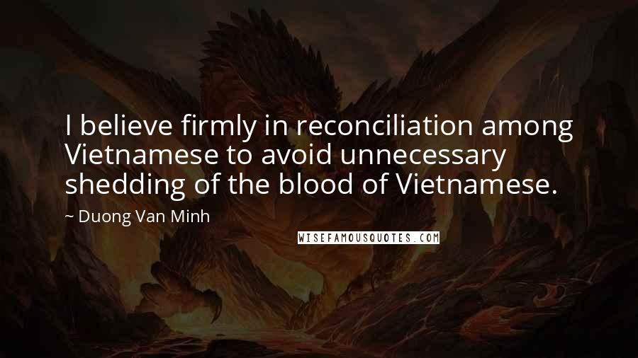 Duong Van Minh Quotes: I believe firmly in reconciliation among Vietnamese to avoid unnecessary shedding of the blood of Vietnamese.