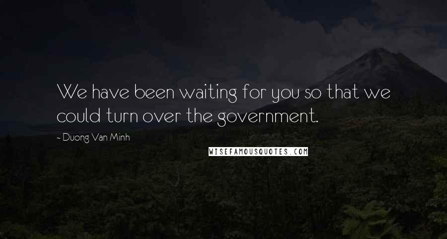 Duong Van Minh Quotes: We have been waiting for you so that we could turn over the government.