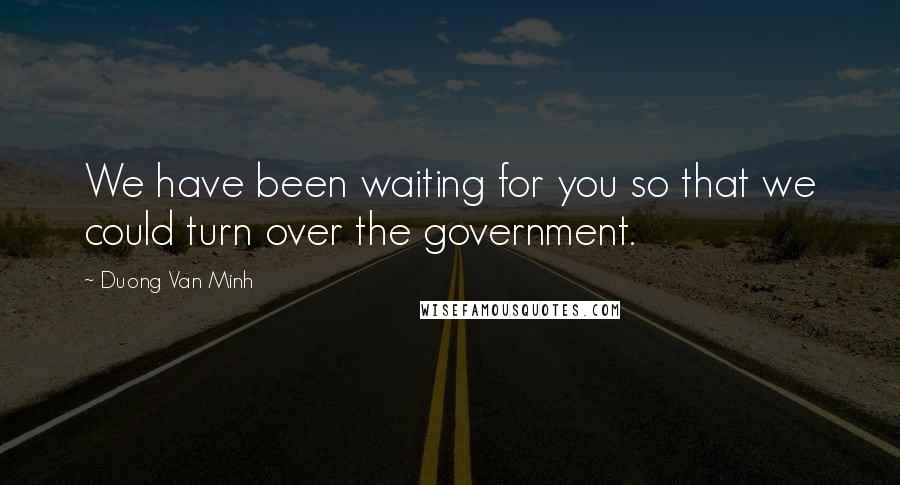 Duong Van Minh Quotes: We have been waiting for you so that we could turn over the government.