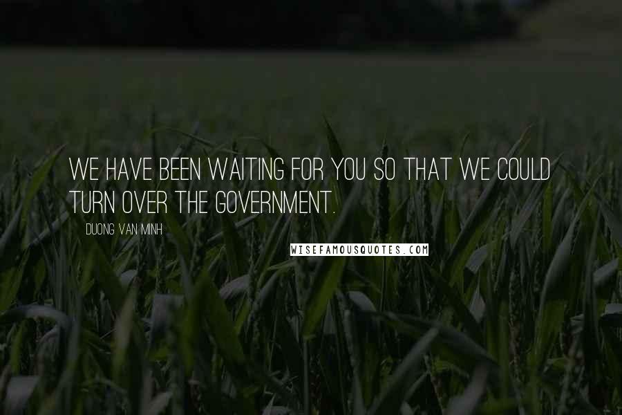 Duong Van Minh Quotes: We have been waiting for you so that we could turn over the government.
