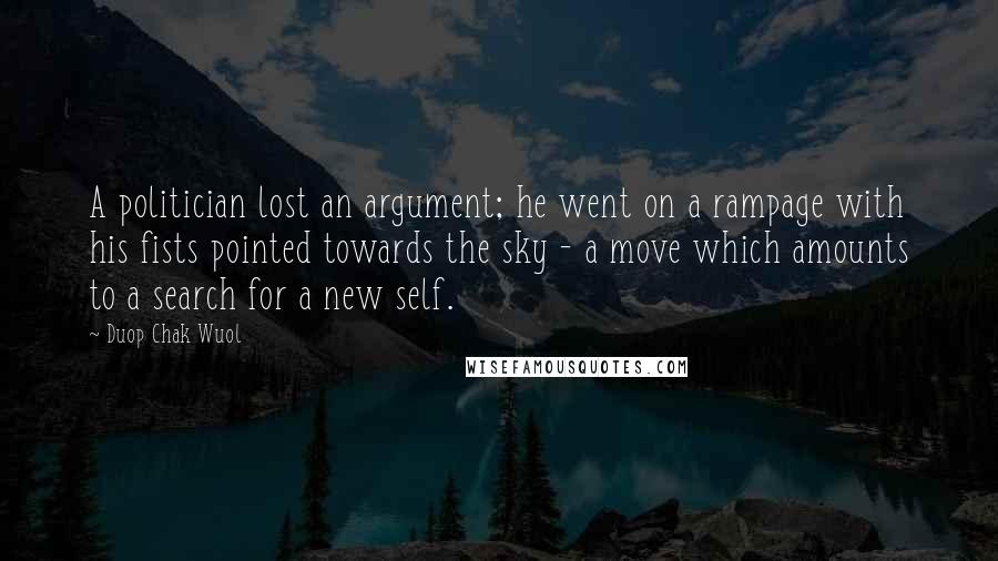 Duop Chak Wuol Quotes: A politician lost an argument; he went on a rampage with his fists pointed towards the sky - a move which amounts to a search for a new self.