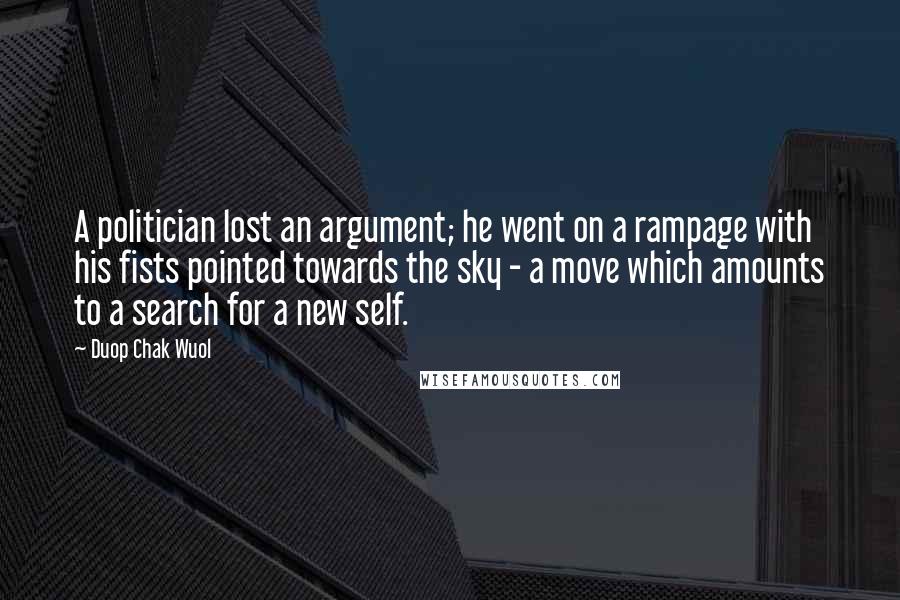 Duop Chak Wuol Quotes: A politician lost an argument; he went on a rampage with his fists pointed towards the sky - a move which amounts to a search for a new self.