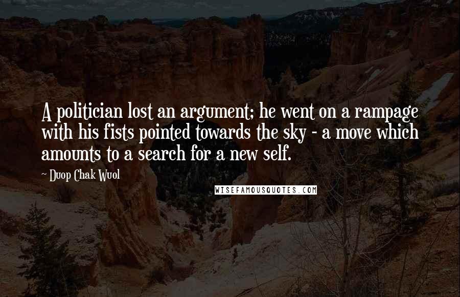 Duop Chak Wuol Quotes: A politician lost an argument; he went on a rampage with his fists pointed towards the sky - a move which amounts to a search for a new self.
