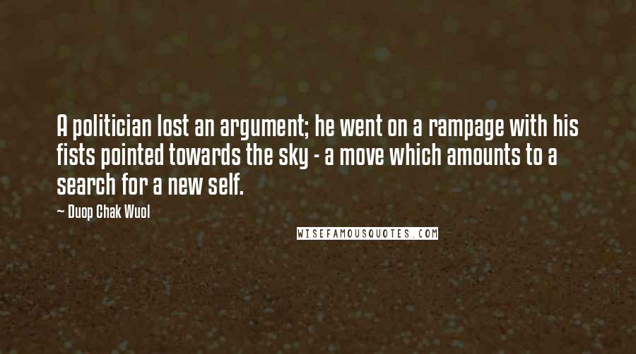 Duop Chak Wuol Quotes: A politician lost an argument; he went on a rampage with his fists pointed towards the sky - a move which amounts to a search for a new self.