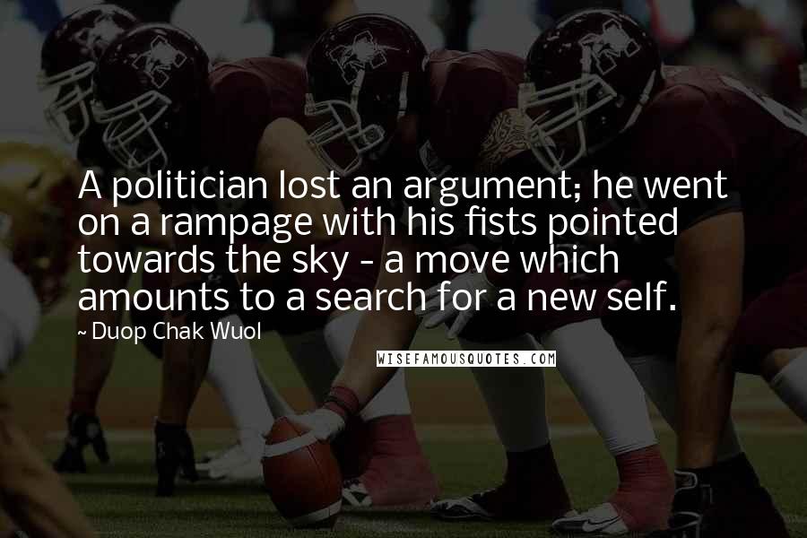 Duop Chak Wuol Quotes: A politician lost an argument; he went on a rampage with his fists pointed towards the sky - a move which amounts to a search for a new self.