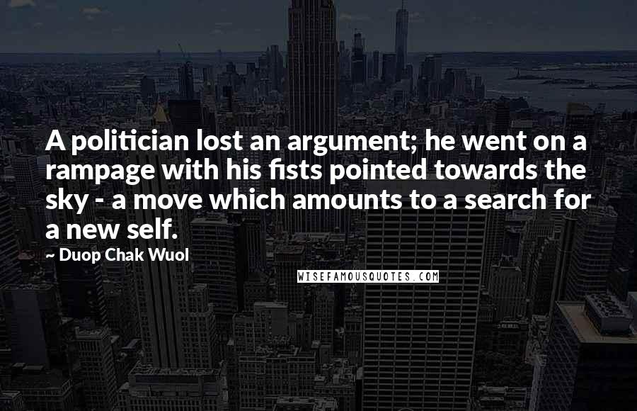 Duop Chak Wuol Quotes: A politician lost an argument; he went on a rampage with his fists pointed towards the sky - a move which amounts to a search for a new self.