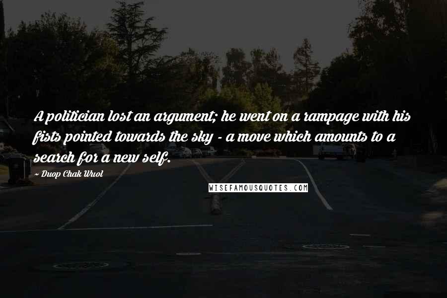 Duop Chak Wuol Quotes: A politician lost an argument; he went on a rampage with his fists pointed towards the sky - a move which amounts to a search for a new self.