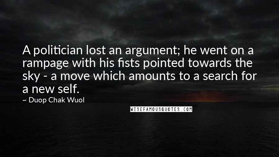 Duop Chak Wuol Quotes: A politician lost an argument; he went on a rampage with his fists pointed towards the sky - a move which amounts to a search for a new self.
