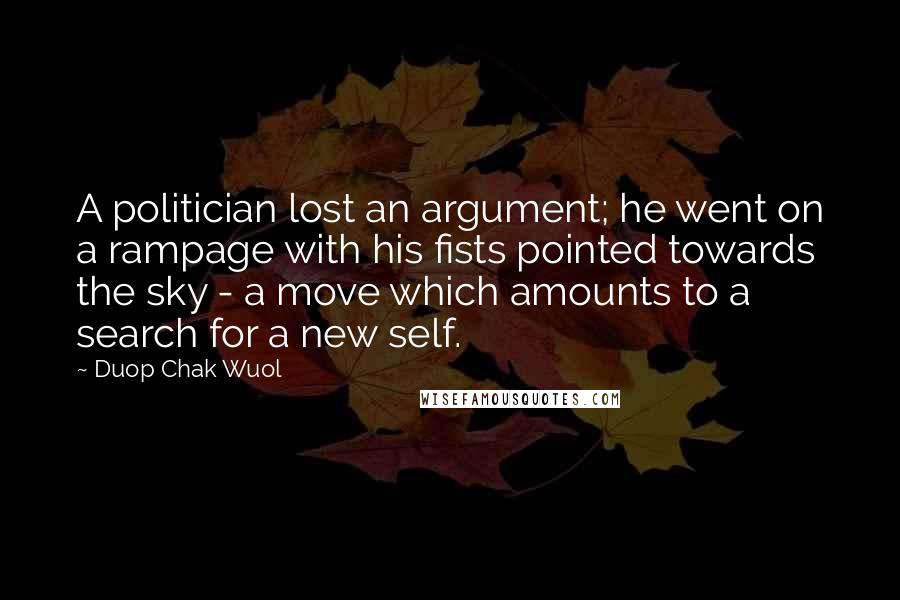 Duop Chak Wuol Quotes: A politician lost an argument; he went on a rampage with his fists pointed towards the sky - a move which amounts to a search for a new self.