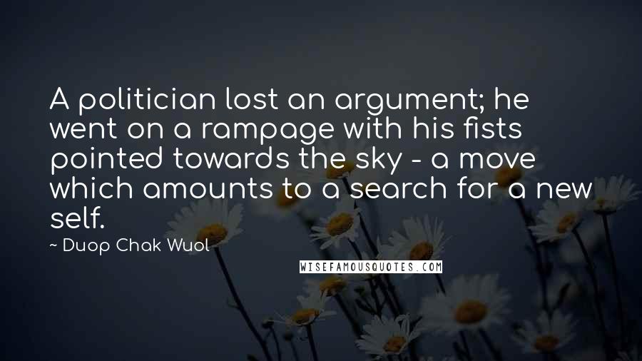Duop Chak Wuol Quotes: A politician lost an argument; he went on a rampage with his fists pointed towards the sky - a move which amounts to a search for a new self.