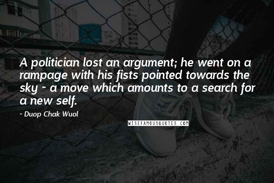 Duop Chak Wuol Quotes: A politician lost an argument; he went on a rampage with his fists pointed towards the sky - a move which amounts to a search for a new self.