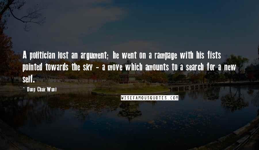 Duop Chak Wuol Quotes: A politician lost an argument; he went on a rampage with his fists pointed towards the sky - a move which amounts to a search for a new self.