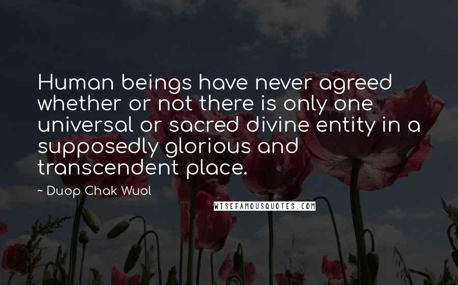 Duop Chak Wuol Quotes: Human beings have never agreed whether or not there is only one universal or sacred divine entity in a supposedly glorious and transcendent place.