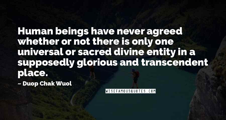 Duop Chak Wuol Quotes: Human beings have never agreed whether or not there is only one universal or sacred divine entity in a supposedly glorious and transcendent place.