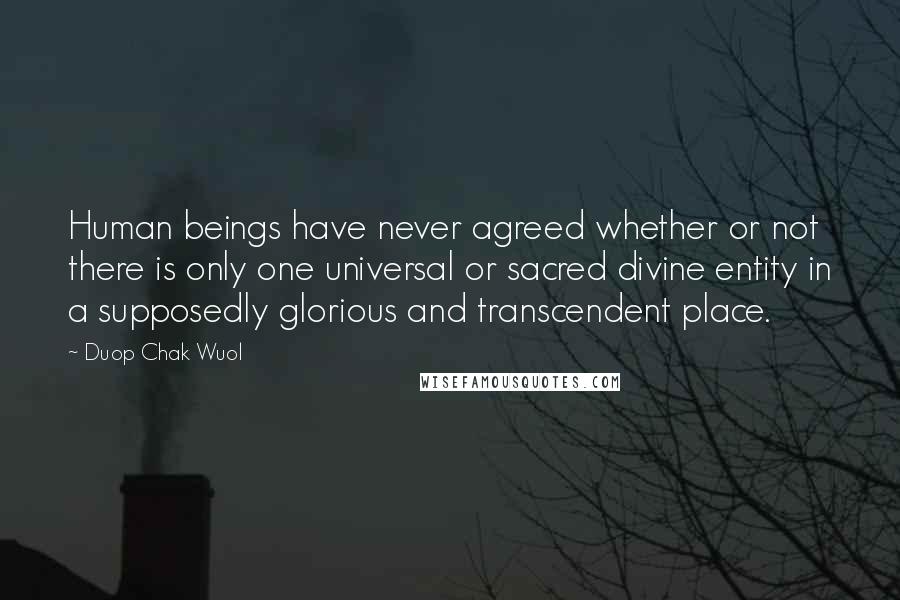 Duop Chak Wuol Quotes: Human beings have never agreed whether or not there is only one universal or sacred divine entity in a supposedly glorious and transcendent place.