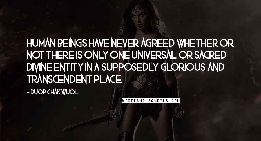 Duop Chak Wuol Quotes: Human beings have never agreed whether or not there is only one universal or sacred divine entity in a supposedly glorious and transcendent place.