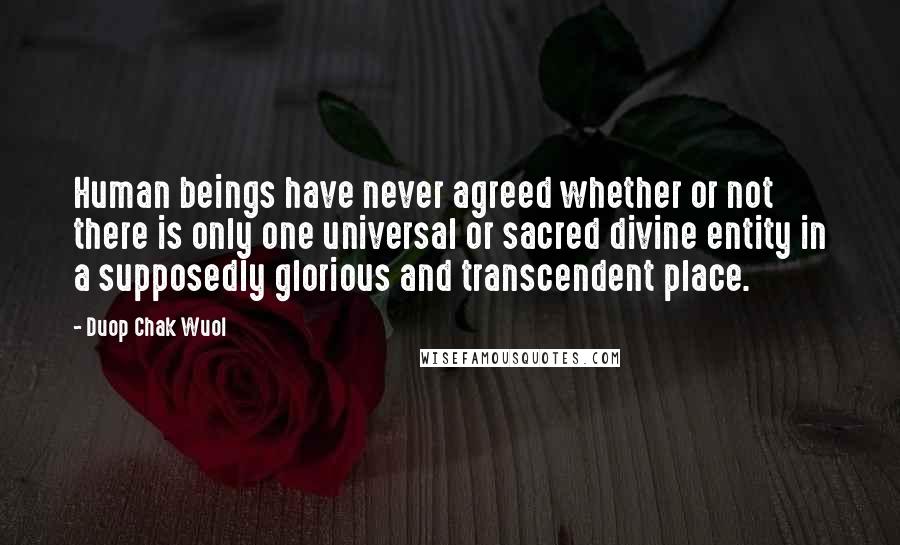 Duop Chak Wuol Quotes: Human beings have never agreed whether or not there is only one universal or sacred divine entity in a supposedly glorious and transcendent place.