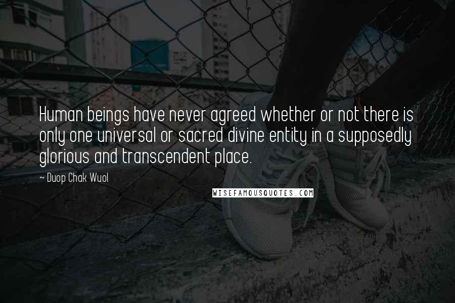 Duop Chak Wuol Quotes: Human beings have never agreed whether or not there is only one universal or sacred divine entity in a supposedly glorious and transcendent place.