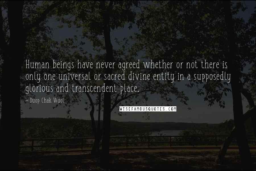 Duop Chak Wuol Quotes: Human beings have never agreed whether or not there is only one universal or sacred divine entity in a supposedly glorious and transcendent place.