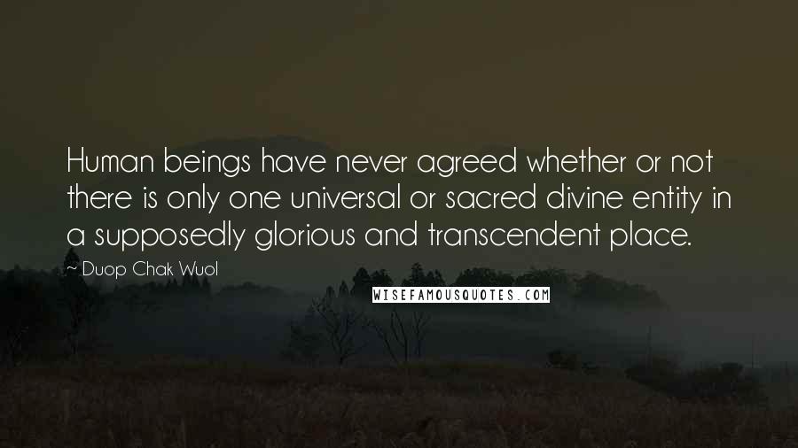 Duop Chak Wuol Quotes: Human beings have never agreed whether or not there is only one universal or sacred divine entity in a supposedly glorious and transcendent place.