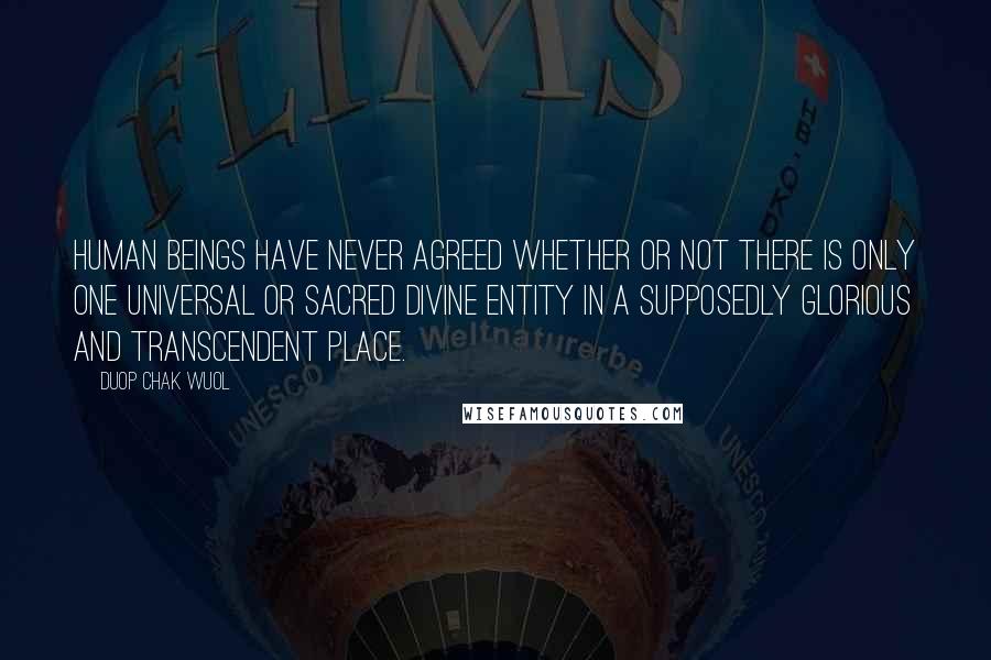 Duop Chak Wuol Quotes: Human beings have never agreed whether or not there is only one universal or sacred divine entity in a supposedly glorious and transcendent place.