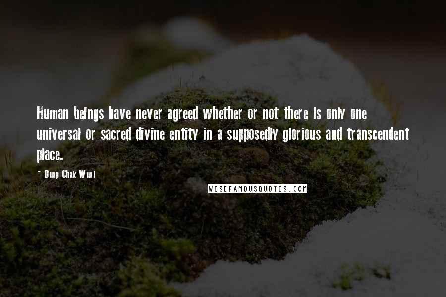 Duop Chak Wuol Quotes: Human beings have never agreed whether or not there is only one universal or sacred divine entity in a supposedly glorious and transcendent place.