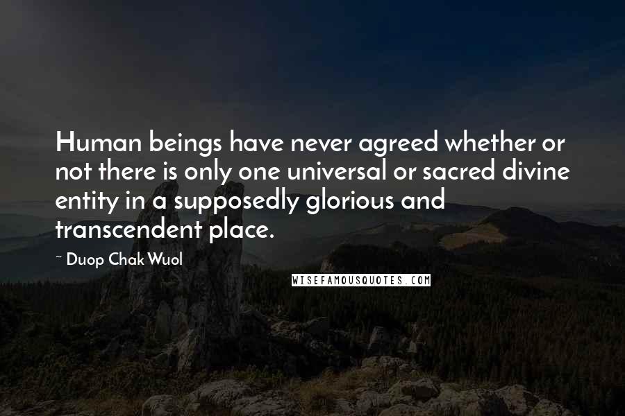 Duop Chak Wuol Quotes: Human beings have never agreed whether or not there is only one universal or sacred divine entity in a supposedly glorious and transcendent place.