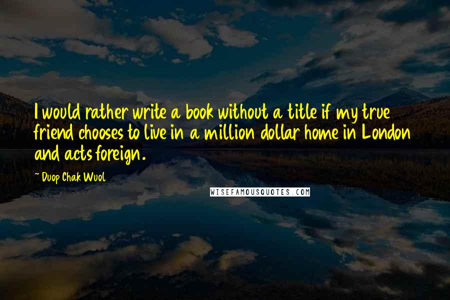 Duop Chak Wuol Quotes: I would rather write a book without a title if my true friend chooses to live in a million dollar home in London and acts foreign.