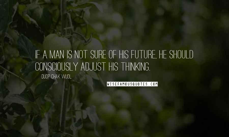 Duop Chak Wuol Quotes: If a man is not sure of his future, he should consciously adjust his thinking.