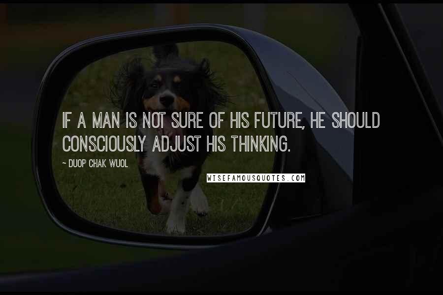 Duop Chak Wuol Quotes: If a man is not sure of his future, he should consciously adjust his thinking.