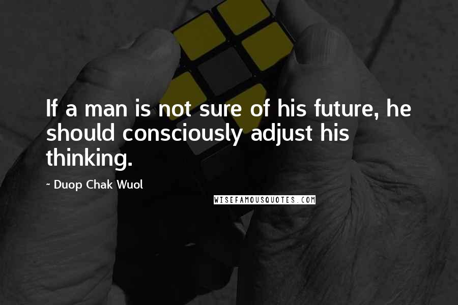 Duop Chak Wuol Quotes: If a man is not sure of his future, he should consciously adjust his thinking.