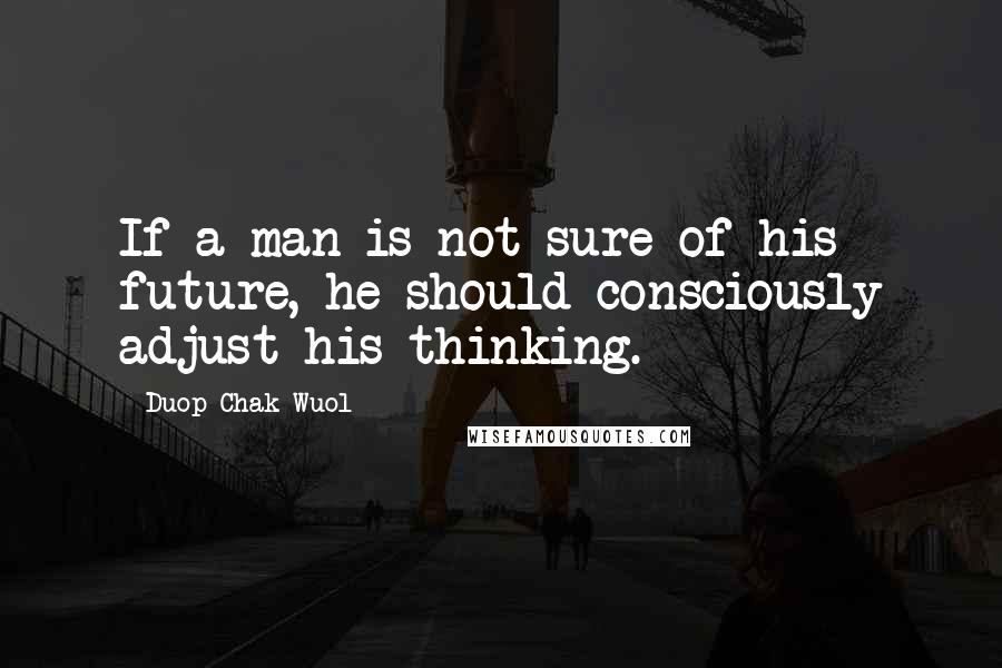 Duop Chak Wuol Quotes: If a man is not sure of his future, he should consciously adjust his thinking.